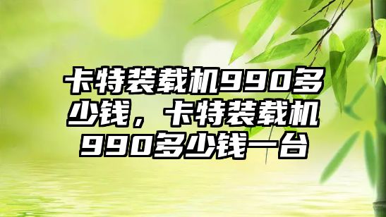 卡特裝載機(jī)990多少錢，卡特裝載機(jī)990多少錢一臺(tái)