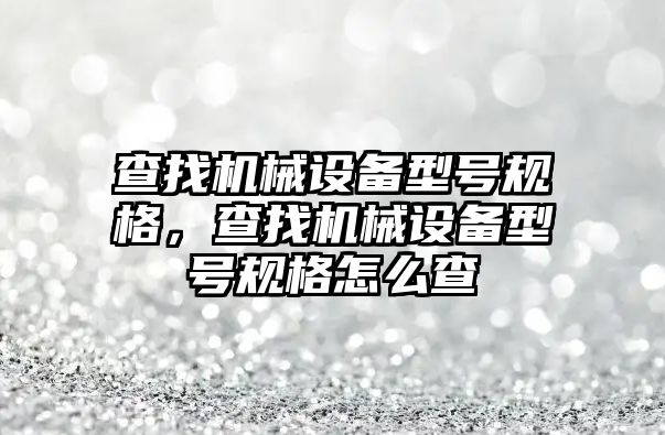 查找機械設備型號規(guī)格，查找機械設備型號規(guī)格怎么查