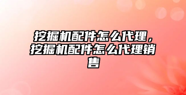 挖掘機配件怎么代理，挖掘機配件怎么代理銷售