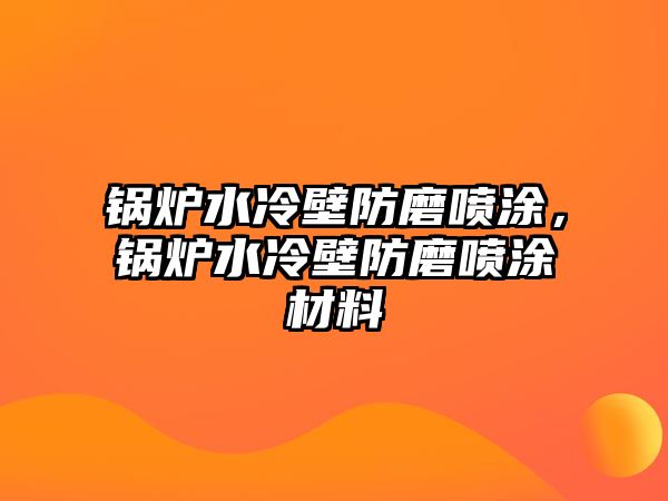 鍋爐水冷壁防磨噴涂，鍋爐水冷壁防磨噴涂材料