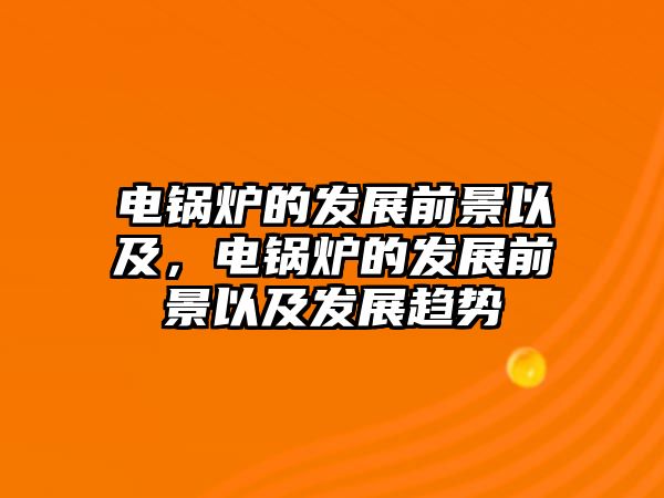 電鍋爐的發(fā)展前景以及，電鍋爐的發(fā)展前景以及發(fā)展趨勢