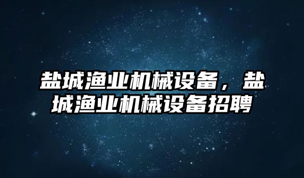 鹽城漁業(yè)機(jī)械設(shè)備，鹽城漁業(yè)機(jī)械設(shè)備招聘