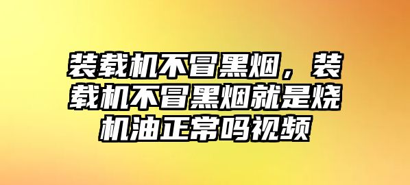 裝載機不冒黑煙，裝載機不冒黑煙就是燒機油正常嗎視頻