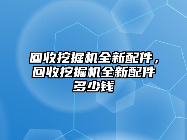 回收挖掘機全新配件，回收挖掘機全新配件多少錢