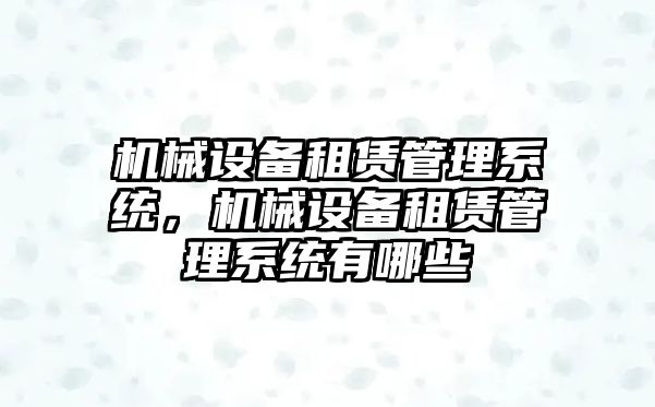 機械設(shè)備租賃管理系統(tǒng)，機械設(shè)備租賃管理系統(tǒng)有哪些