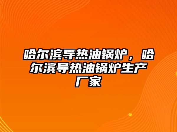 哈爾濱導熱油鍋爐，哈爾濱導熱油鍋爐生產(chǎn)廠家