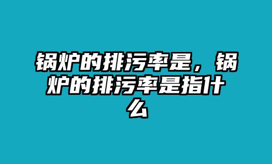 鍋爐的排污率是，鍋爐的排污率是指什么