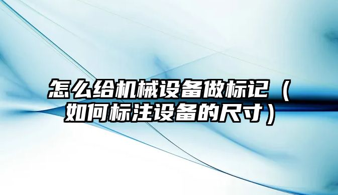 怎么給機械設(shè)備做標(biāo)記（如何標(biāo)注設(shè)備的尺寸）