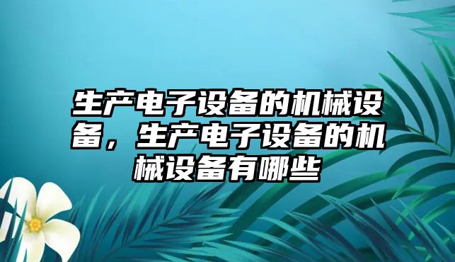 生產(chǎn)電子設(shè)備的機械設(shè)備，生產(chǎn)電子設(shè)備的機械設(shè)備有哪些