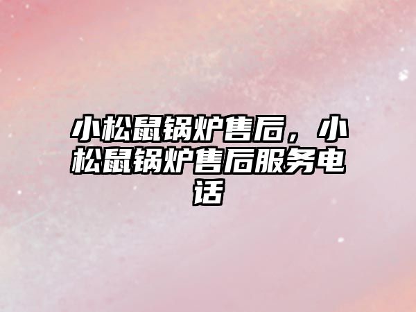 小松鼠鍋爐售后，小松鼠鍋爐售后服務(wù)電話