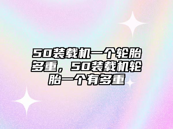 50裝載機一個輪胎多重，50裝載機輪胎一個有多重