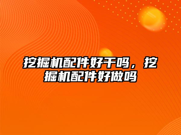 挖掘機配件好干嗎，挖掘機配件好做嗎