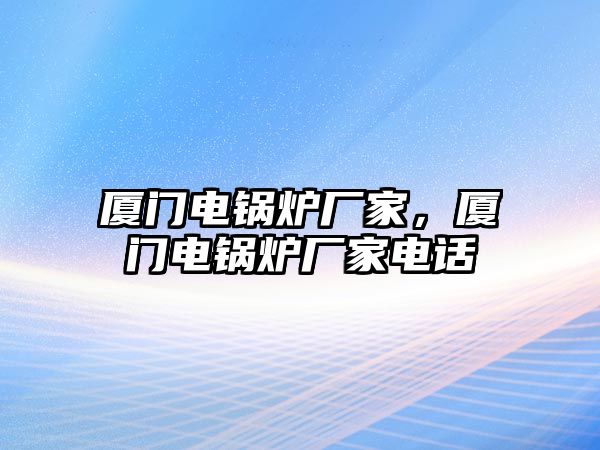 廈門電鍋爐廠家，廈門電鍋爐廠家電話