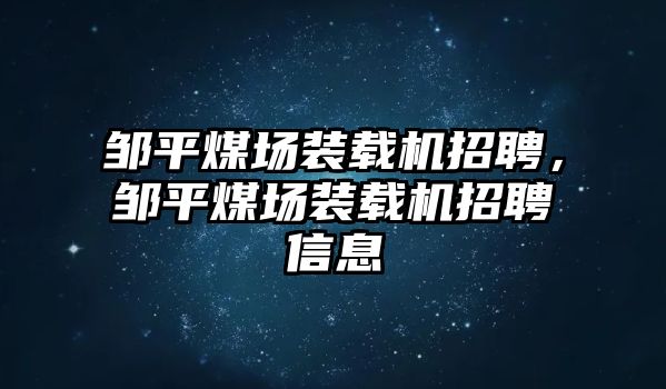 鄒平煤場裝載機(jī)招聘，鄒平煤場裝載機(jī)招聘信息