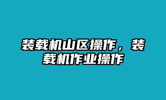 裝載機(jī)山區(qū)操作，裝載機(jī)作業(yè)操作