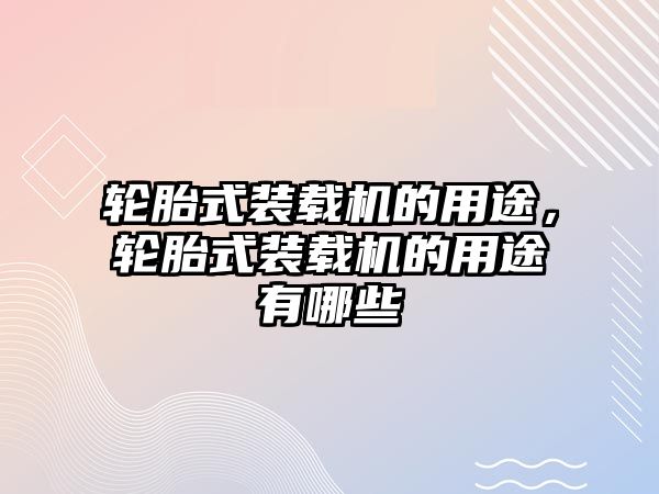 輪胎式裝載機的用途，輪胎式裝載機的用途有哪些