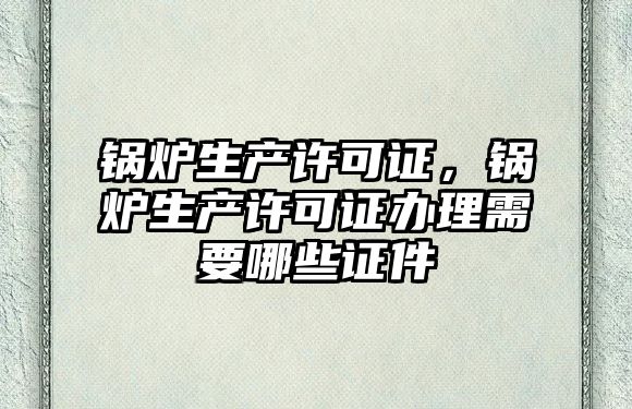 鍋爐生產許可證，鍋爐生產許可證辦理需要哪些證件