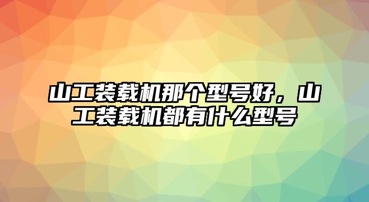 山工裝載機那個型號好，山工裝載機都有什么型號