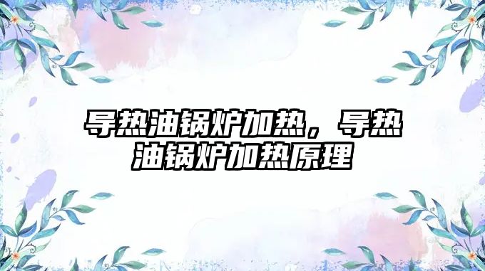 導(dǎo)熱油鍋爐加熱，導(dǎo)熱油鍋爐加熱原理