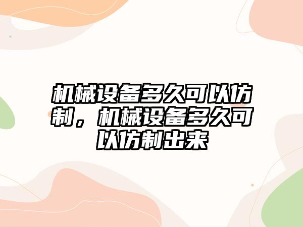 機械設(shè)備多久可以仿制，機械設(shè)備多久可以仿制出來