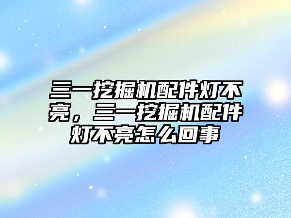 三一挖掘機配件燈不亮，三一挖掘機配件燈不亮怎么回事