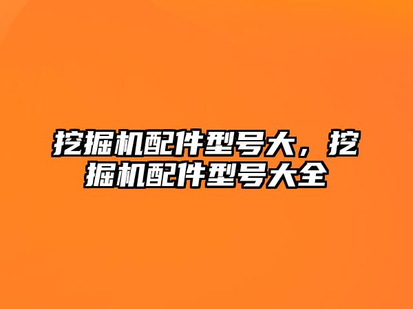 挖掘機(jī)配件型號大，挖掘機(jī)配件型號大全