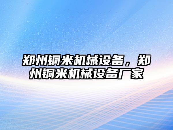 鄭州銅米機(jī)械設(shè)備，鄭州銅米機(jī)械設(shè)備廠家