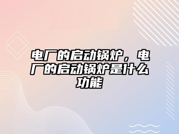 電廠的啟動(dòng)鍋爐，電廠的啟動(dòng)鍋爐是什么功能