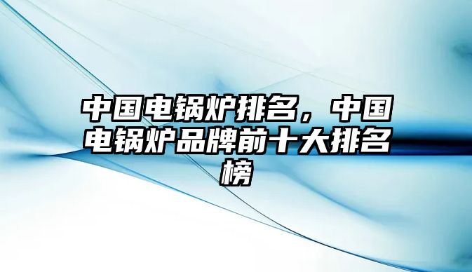 中國電鍋爐排名，中國電鍋爐品牌前十大排名榜