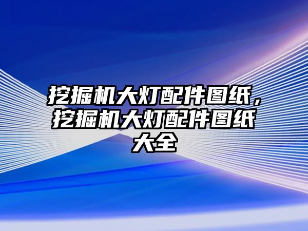 挖掘機大燈配件圖紙，挖掘機大燈配件圖紙大全