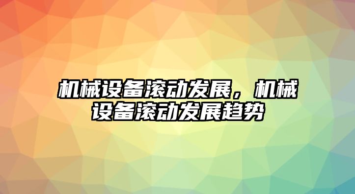 機(jī)械設(shè)備滾動發(fā)展，機(jī)械設(shè)備滾動發(fā)展趨勢