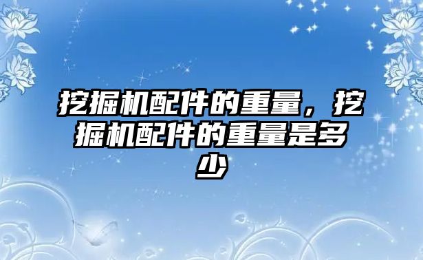 挖掘機配件的重量，挖掘機配件的重量是多少