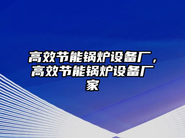 高效節(jié)能鍋爐設備廠，高效節(jié)能鍋爐設備廠家