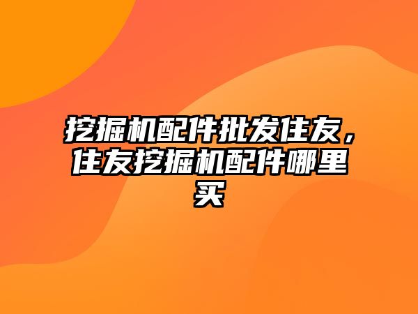 挖掘機配件批發(fā)住友，住友挖掘機配件哪里買