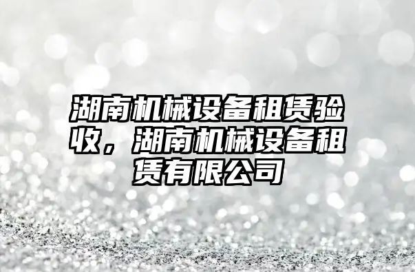 湖南機械設備租賃驗收，湖南機械設備租賃有限公司