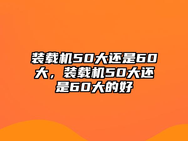 裝載機(jī)50大還是60大，裝載機(jī)50大還是60大的好