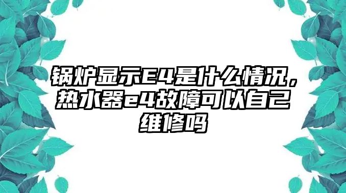 鍋爐顯示E4是什么情況，熱水器e4故障可以自己維修嗎