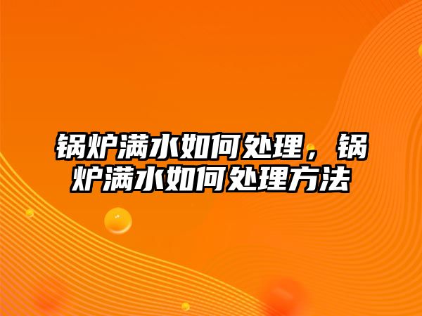 鍋爐滿水如何處理，鍋爐滿水如何處理方法