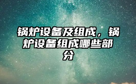 鍋爐設備及組成，鍋爐設備組成哪些部分