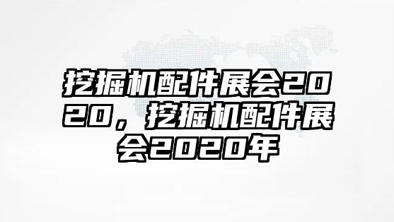 挖掘機(jī)配件展會(huì)2020，挖掘機(jī)配件展會(huì)2020年