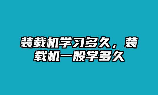 裝載機(jī)學(xué)習(xí)多久，裝載機(jī)一般學(xué)多久