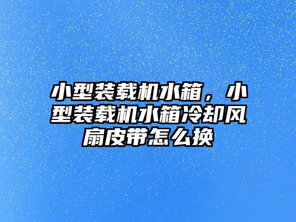 小型裝載機水箱，小型裝載機水箱冷卻風(fēng)扇皮帶怎么換