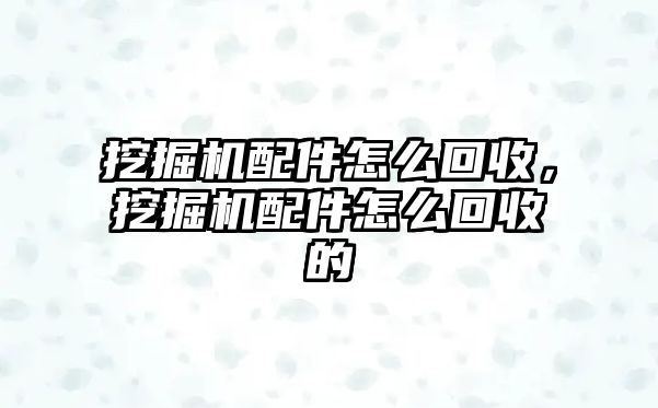 挖掘機配件怎么回收，挖掘機配件怎么回收的