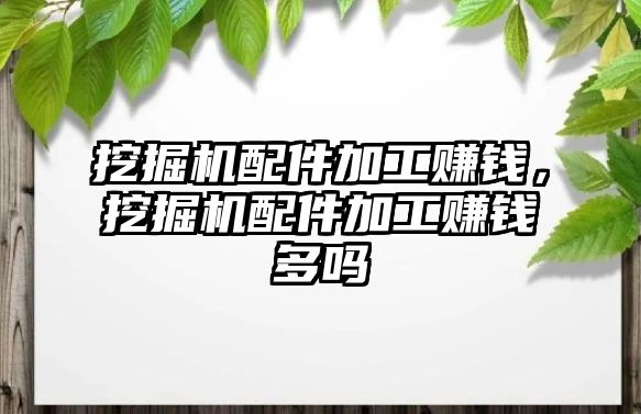 挖掘機配件加工賺錢，挖掘機配件加工賺錢多嗎