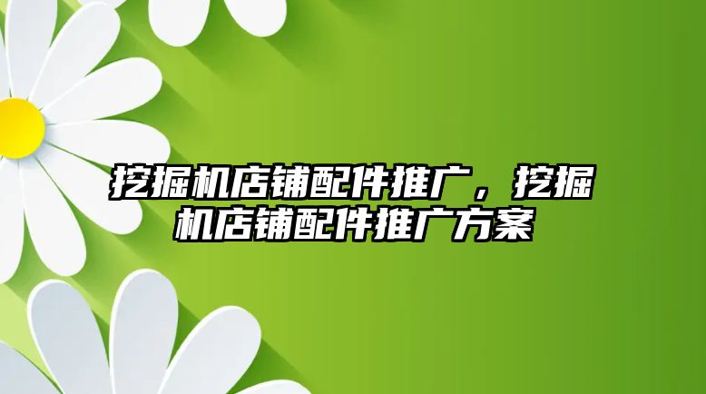 挖掘機店鋪配件推廣，挖掘機店鋪配件推廣方案