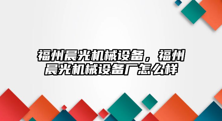 福州晨光機(jī)械設(shè)備，福州晨光機(jī)械設(shè)備廠怎么樣