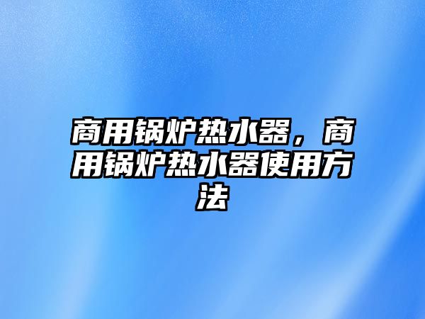 商用鍋爐熱水器，商用鍋爐熱水器使用方法