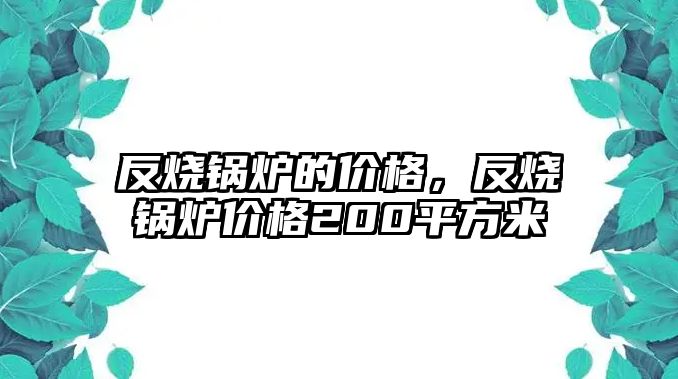 反燒鍋爐的價(jià)格，反燒鍋爐價(jià)格200平方米