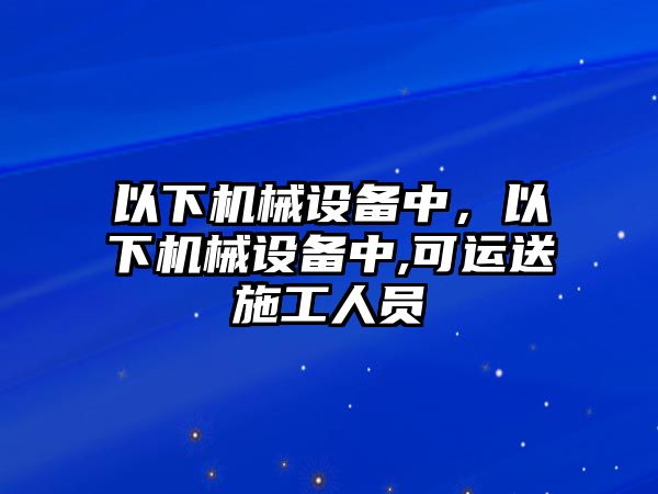 以下機械設(shè)備中，以下機械設(shè)備中,可運送施工人員