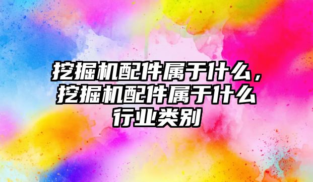 挖掘機配件屬于什么，挖掘機配件屬于什么行業(yè)類別